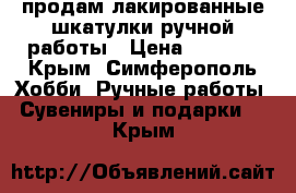 продам лакированные шкатулки ручной работы › Цена ­ 3 000 - Крым, Симферополь Хобби. Ручные работы » Сувениры и подарки   . Крым